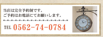 当店は完全予約制です。ご予約はお電話にてお願いします。電話：0562-74-0784